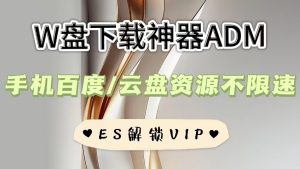 W盘下载神器ADM+ES 解锁VIP版-者创网-用药小知识,健康科普,健康知识,疾病资讯,癌症资讯,药品最新资讯,仿制药,原研药,印度,孟加拉,印度仿制药,孟加拉仿制药者创网